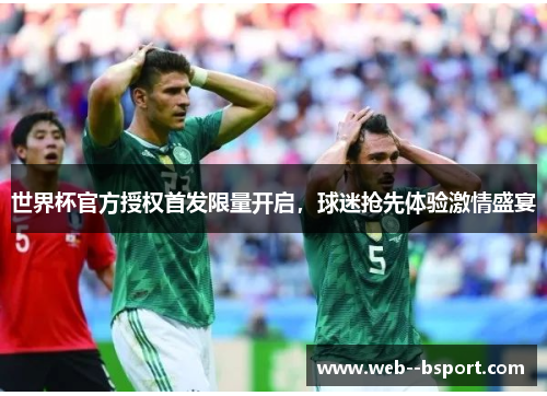 世界杯官方授权首发限量开启,球迷抢先体验激情盛宴 世界杯官方授权首发限量开启,球迷抢先体验激情盛宴