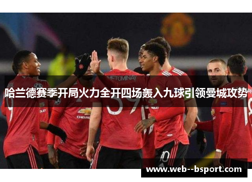 哈兰德赛季开局火力全开四场轰入九球引领曼城攻势 哈兰德赛季开局火力全开四场轰入九球引领曼城攻势