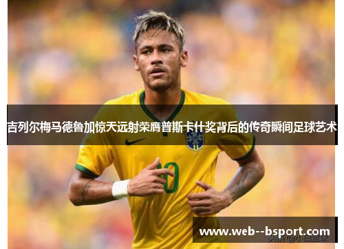 吉列尔梅马德鲁加惊天远射荣膺普斯卡什奖背后的传奇瞬间足球艺术 吉列尔梅马德鲁加惊天远射荣膺普斯卡什奖背后的传奇瞬间足球艺术