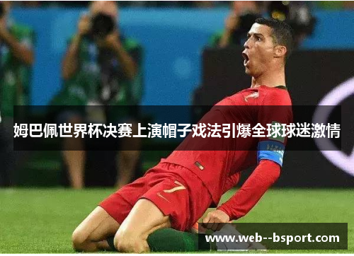 姆巴佩世界杯决赛上演帽子戏法引爆全球球迷激情