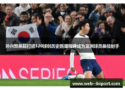 孙兴慜英超打进120球创历史新里程碑成为亚洲球员最佳射手 孙兴慜英超打进120球创历史新里程碑成为亚洲球员最佳射手