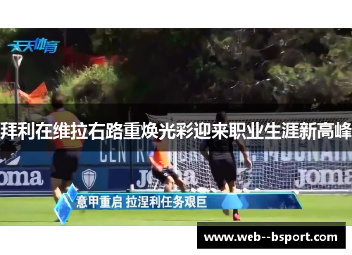 拜利在维拉右路重焕光彩迎来职业生涯新高峰 拜利在维拉右路重焕光彩迎来职业生涯新高峰