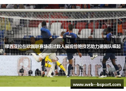 穆西亚拉在欧国联赛场连过数人展现惊艳技艺助力德国队崛起