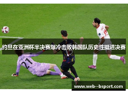 约旦在亚洲杯半决赛爆冷击败韩国队历史性挺进决赛 约旦在亚洲杯半决赛爆冷击败韩国队历史性挺进决赛