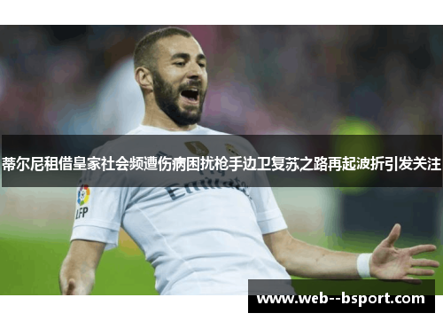 蒂尔尼租借皇家社会频遭伤病困扰枪手边卫复苏之路再起波折引发关注 蒂尔尼租借皇家社会频遭伤病困扰枪手边卫复苏之路再起波折引发关注