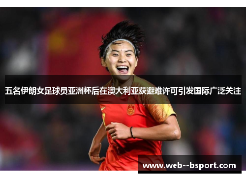 五名伊朗女足球员亚洲杯后在澳大利亚获避难许可引发国际广泛关注 五名伊朗女足球员亚洲杯后在澳大利亚获避难许可引发国际广泛关注