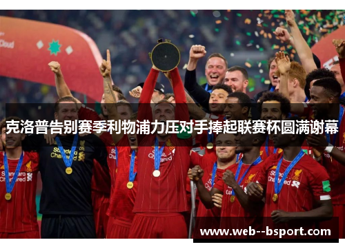 克洛普告别赛季利物浦力压对手捧起联赛杯圆满谢幕 克洛普告别赛季利物浦力压对手捧起联赛杯圆满谢幕