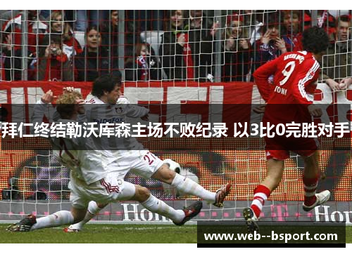 拜仁终结勒沃库森主场不败纪录 以3比0完胜对手