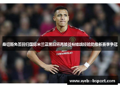 桑切斯免签回归国际米兰蓝黑旧将再披战袍锋线经验助推新赛季争冠