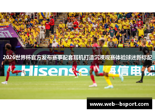 2026世界杯官方发布赛事配套耳机打造沉浸观赛体验球迷新标配 2026世界杯官方发布赛事配套耳机打造沉浸观赛体验球迷新标配