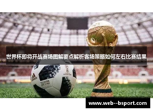 世界杯即将开战赛场图解要点解析客场策略如何左右比赛结果 世界杯即将开战赛场图解要点解析客场策略如何左右比赛结果