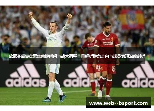 欧冠赛后复盘聚焦关键瞬间与战术调整全景解析胜负走向与球员表现深度剖析