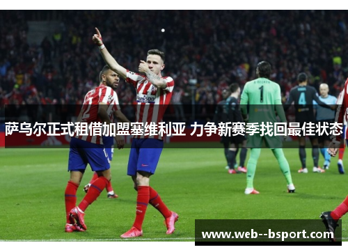 萨乌尔正式租借加盟塞维利亚 力争新赛季找回最佳状态