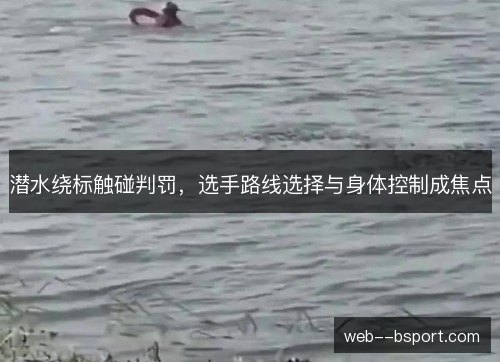 潜水绕标触碰判罚,选手路线选择与身体控制成焦点 潜水绕标触碰判罚,选手路线选择与身体控制成焦点