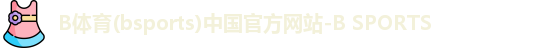 B体育(bsports)中国官方网站-B SPORTS